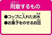 [用意するもの]コップに入れたお水、お菓子をのせるお皿