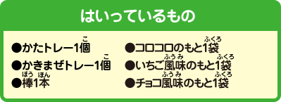 [はいっているもの]かたトレー1個、かきまぜトレー1個、棒1本、コロコロのもと1袋、いちご風味のもと1袋、チョコ風味のもと1袋