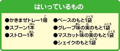 [はいっているもの]かきまぜトレー1個、スプーン1本、ストロー1本、ベースのもと1袋、グレープ味の実のもと1袋、マスカット味の実のもと1袋、シェイクのもと1袋