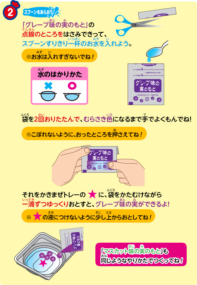 ② 「グレープ味の実のもと」の点線のところをはさみできって、スプーンすりきり一杯のお水を入れよう。袋を2回おりたたんで、むらさき色になるまで手でよくもんでね!それをかきまぜトレーの♪に、袋をかたむけながら一滴ずつゆっくりおとすと、グレープ味の実ができるよ!