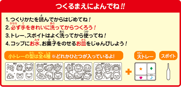 [つくるまえによんでね!!]1.つくりかたを読んでからはじめてね！
2.必ず手をきれいに洗ってからつくろう！
3.トレー、スポイトはよく洗ってから使ってね！
4.コップにお水、お菓子をのせるお皿をじゅんびしよう！