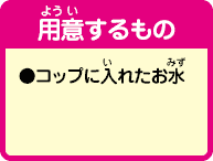 [用意するもの]●コップに入れたお水