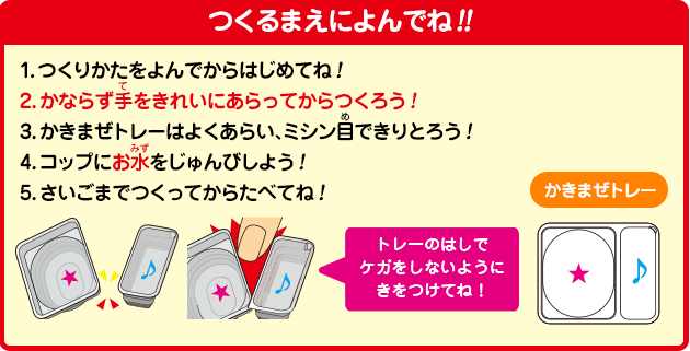 [つくるまえによんでね!!]1.つくりかたをよんでからはじめてね！2.かならず手をきれいにあらってからつくろう！3.かきまぜトレーはよくあらい、ミシン目できりとろう！4.コップにお水をじゅんびしよう！5.さいごまでつくってからたべてね！