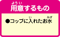 [用意するもの]●コップに入れたお水