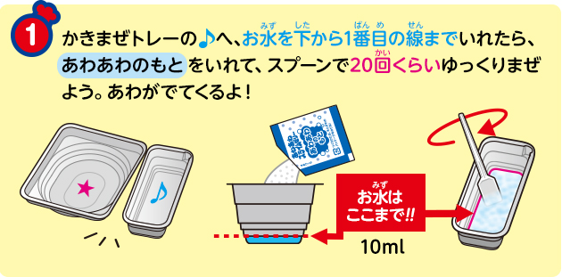 かきまぜトレーの♪へ、お水を下から1番目の線までいれたら、あわあわのもとをいれて、スプーンで20回くらいゆっくりまぜよう。あわがでてくるよ！