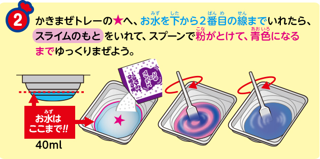 かきまぜトレーの★へ、お水を下から２番目の線までいれたら、スライムのもとをいれて、スプーンで粉がとけて、青色になるまでゆっくりまぜよう。