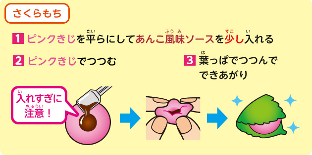 さくらもち
            1.ピンクきじを平らにしてあんこ風味ソースを少し入れる
            2.ピンクきじでつつむ
            3.葉っぱでつつんで
			できあがり
            