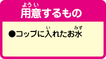 [用意するもの]●コップに入れたお水