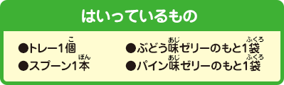 [はいっているもの]●かきまぜトレー1個●ぶどう味ゼリーのもと1袋●スプーン1本●パイン味ゼリーのもと1袋