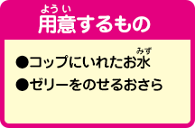 ［用意するもの］●コップにいれたお水●ゼリーをのせるおさら